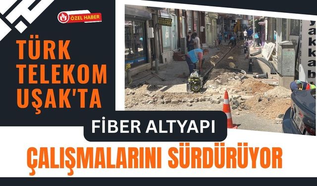 Türk Telekom Uşak'ta Fiber Altyapı Çalışmalarını Sürdürüyor