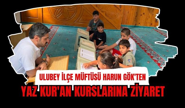 Ulubey İlçe Müftüsü Harun Gök'ten Yaz Kur'an Kurslarına Ziyaret