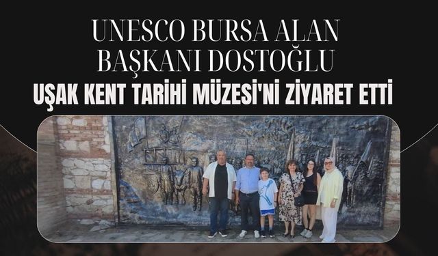 UNESCO Bursa Alan Başkanı Dostoğlu, Uşak Kent Tarihi Müzesi'ni Ziyaret Etti