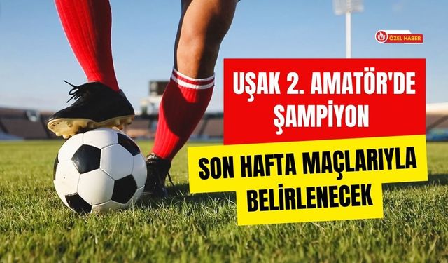 Uşak 2. Amatör'de Şampiyon Son Hafta Maçlarıyla Belirlenecek