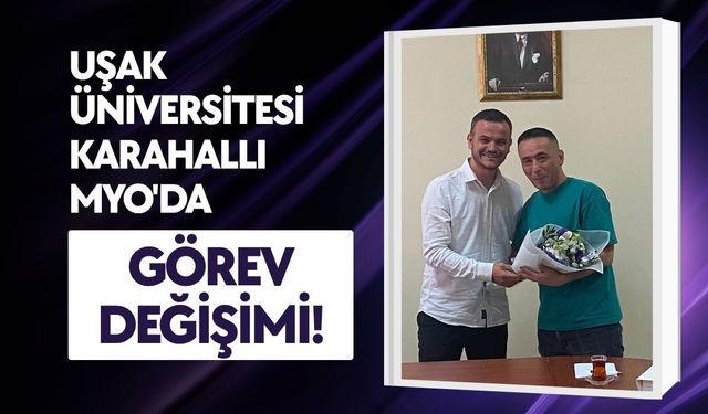 Uşak Üniversitesi Karahallı MYO'da Görev Değişimi!
