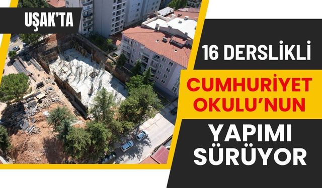 Uşak’ta 16 Derslikli Cumhuriyet Okulu’nun Yapımı Sürüyor