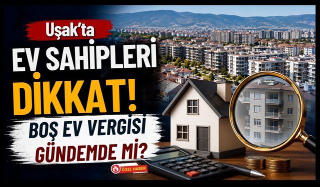Uşak'ta Ev Sahipleri Dikkat! Boş Ev Vergisi Gündemde mi?