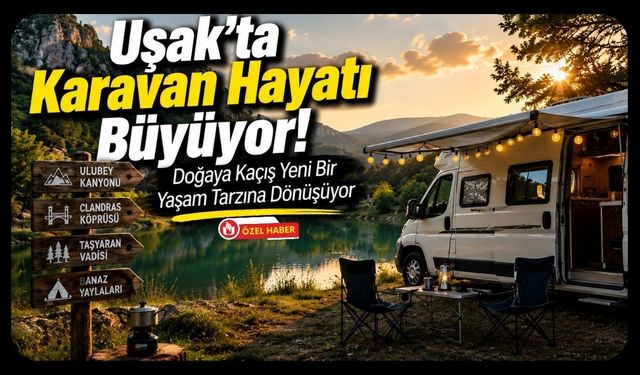Uşak'ta Karavan Hayatı Büyüyor! Doğaya Kaçış Yeni Bir Yaşam Tarzına Dönüşüyor