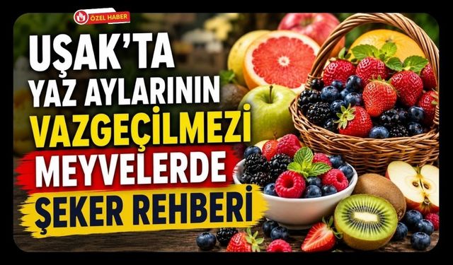 Uşak'ta Yaz Aylarının Vazgeçilmezi Meyvelerde Şeker Rehberi