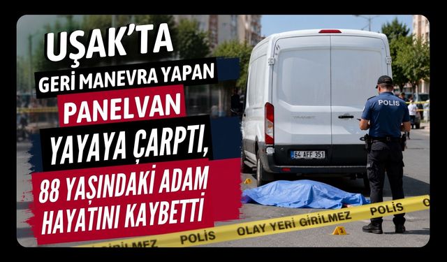 Uşak’ta Geri Manevra Yapan Panelvan Yayaya Çarptı, 88 Yaşındaki Adam Hayatını Kaybetti