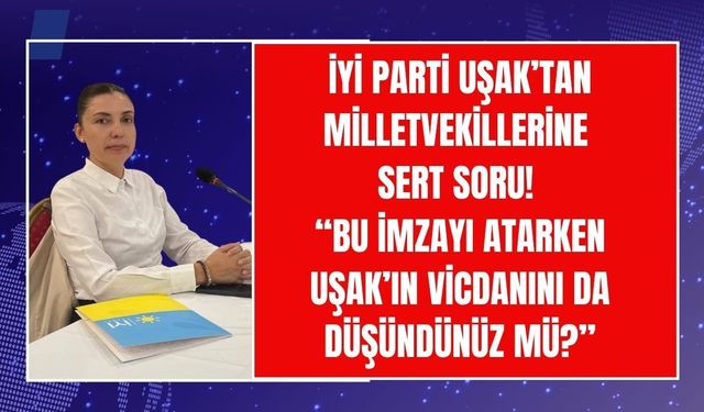 İYİ Parti Uşak’tan Milletvekiline Sert Soru! “Bu İmzayı Atarken Uşak’ın Vicdanını da Düşündünüz mü?”