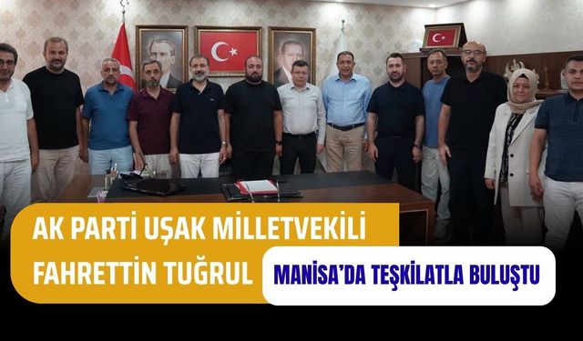 AK Parti Uşak Milletvekili Fahrettin Tuğrul Manisa’da Teşkilatla Buluştu
