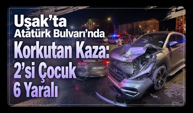 Uşak’ta Atatürk Bulvarı’nda Korkutan Kaza: 2’si Çocuk 6 Yaralı