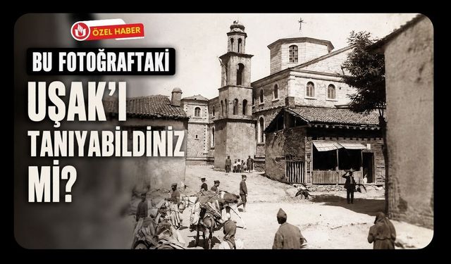 Bu Fotoğraftaki Uşak’ı Tanıyabildiniz mi? Bir Zamanlar Burada Büyük Bir Kilise Vardı
