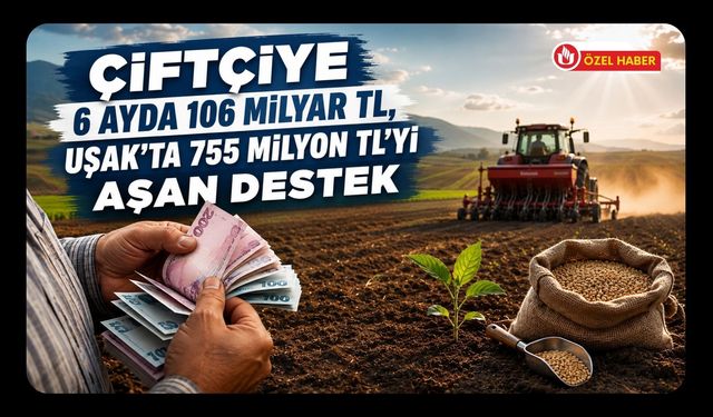 Çiftçiye 6 Ayda 106 Milyar TL, Uşak’ta 755 Milyon TL’yi Aşan Destek