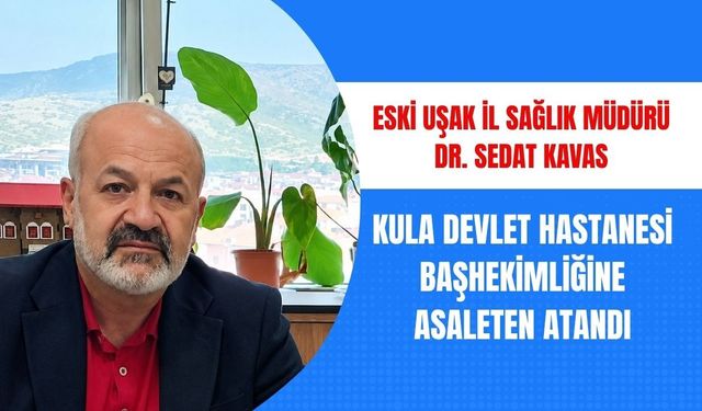 Eski Uşak İl Sağlık Müdürü Dr. Sedat Kavas, Kula Devlet Hastanesi Başhekimliğine Asaleten Atandı