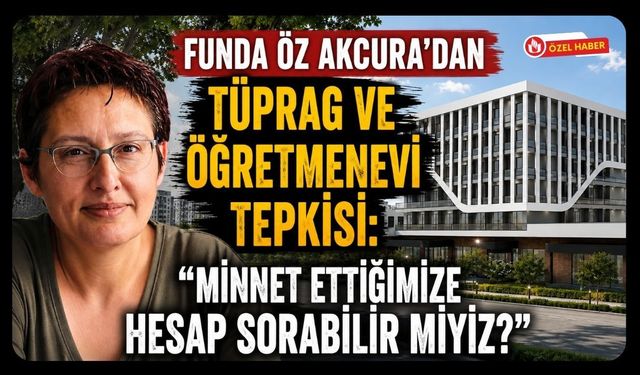Funda Öz Akcura’dan TÜPRAG ve Öğretmenevi Tepkisi: “Minnet Ettiğimize Hesap Sorabilir miyiz?”