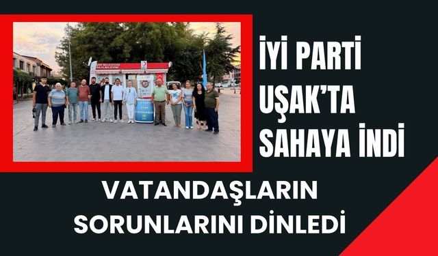 İYİ Parti Uşak’ta Sahaya İndi: Vatandaşların Sorunlarını Dinledi