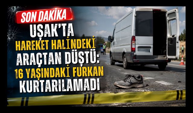 Uşak’ta Hareket Halindeki Araçtan Düştü: 16 Yaşındaki Furkan Kurtarılamadı