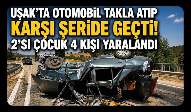 Uşak’ta Otomobil Takla Atıp Karşı Şeride Geçti! 2’si Çocuk 4 Kişi Yaralandı