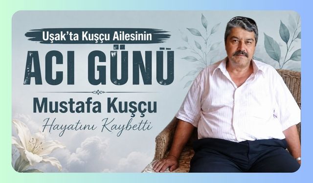 Uşak’ta Kuşçu Ailesinin Acı Günü, Mustafa Kuşçu Hayatını Kaybetti