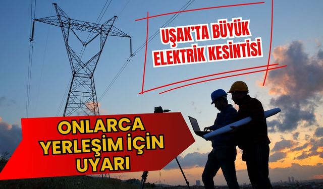 Uşak’ta Büyük Elektrik Kesintisi, Onlarca Yerleşim İçin Uyarı