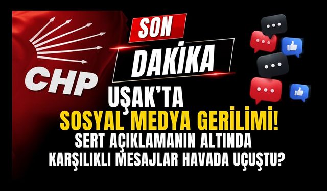CHP Uşak’ta Sosyal Medya Gerilimi! Sert Açıklamanın Altında Karşılıklı Mesajlar Havada Uçuştu?
