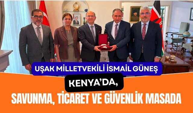 Uşak Milletvekili İsmail Güneş Kenya’da, Savunma, Ticaret ve Güvenlik Masada