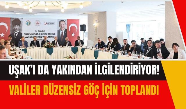 Uşak’ı da Yakından İlgilendiriyor! Valiler Düzensiz Göç İçin Toplandı