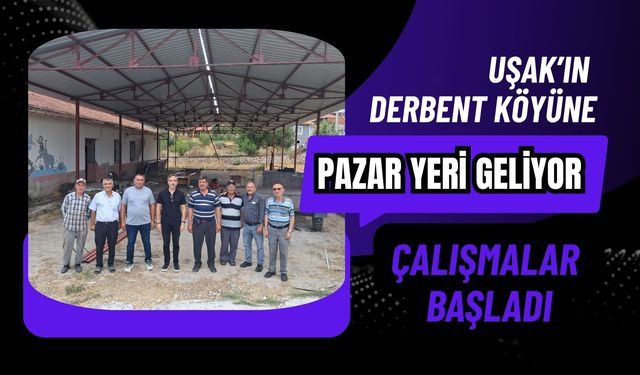 Uşak’ın Derbent Köyüne Pazar Yeri Geliyor: Çalışmalar Başladı