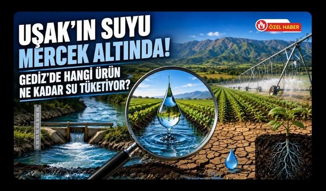 Uşak’ın Suyu Mercek Altında! Gediz’de Hangi Ürün Ne Kadar Su Tüketiyor?