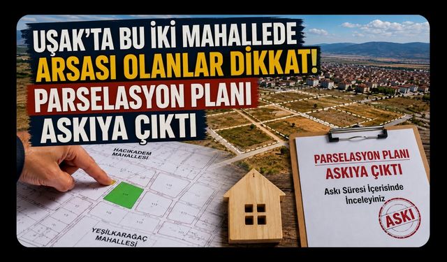 Uşak’ta Bu İki Mahallede Arsası Olanlar Dikkat! Parselasyon Planı Askıya Çıktı