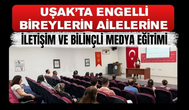 Uşak’ta Engelli Bireylerin Ailelerine İletişim ve Bilinçli Medya Eğitimi