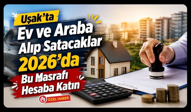 “Uşak’ta Ev ve Araba Alıp Satacaklar 2026’da Bu Masrafı Hesaba Katın”