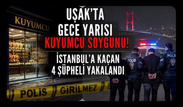 Uşak’ta Gece Yarısı Kuyumcu Soygunu! İstanbul’a Kaçan 4 Şüpheli Yakalandı