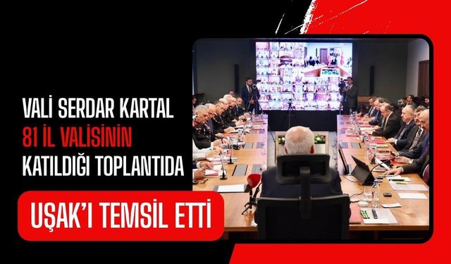 Vali Serdar Kartal 81 İl Valisinin Katıldığı Toplantıda Uşak’ı Temsil Etti