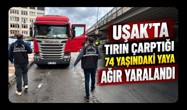 Uşak’ta Tırın Çarptığı 74 Yaşındaki Yaya Ağır Yaralandı