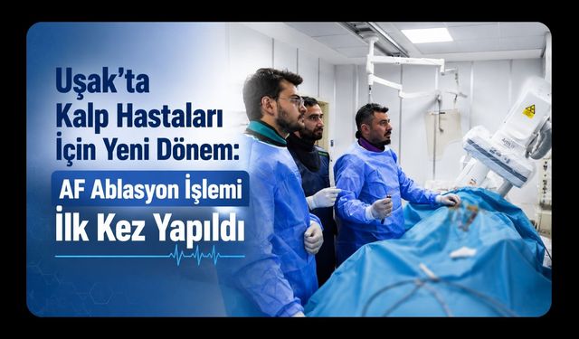 Uşak’ta Kalp Hastaları İçin Yeni Dönem: AF Ablasyon İşlemi İlk Kez Yapıldı