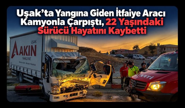 Uşak’ta Yangına Giden İtfaiye Aracı Kamyonla Çarpıştı, 22 Yaşındaki Sürücü Hayatını Kaybetti