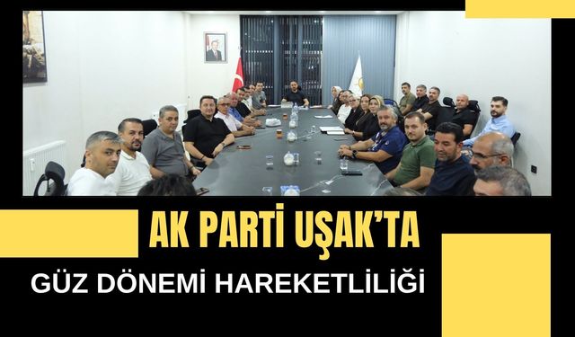 AK Parti Uşak’ta Güz Dönemi Hareketliliği, Saha Çalışmaları Değerlendirildi