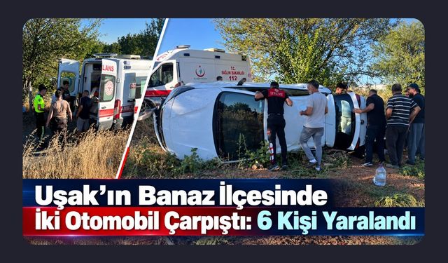 Uşak’ın Banaz İlçesinde İki Otomobil Çarpıştı: 6 Kişi Yaralandı