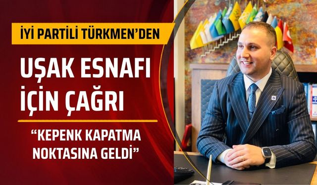 İYİ Partili Türkmen’den Uşak Esnafı İçin Çağrı: “Kepenk Kapatma Noktasına Geldi”