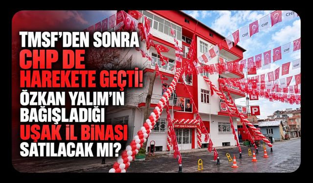 TMSF’den Sonra CHP de Harekete Geçti! Özkan Yalım’ın Bağışladığı Uşak İl Binası Satılacak Mı?