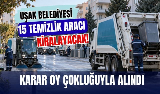 Uşak Belediyesi 15 Temizlik Aracı Kiralayacak! Karar Oy Çokluğuyla Alındı