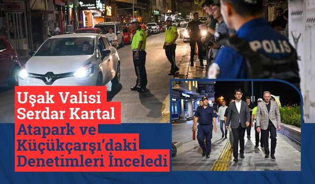 Uşak Valisi Serdar Kartal Atapark ve Küçükçarşı’daki Denetimleri İnceledi