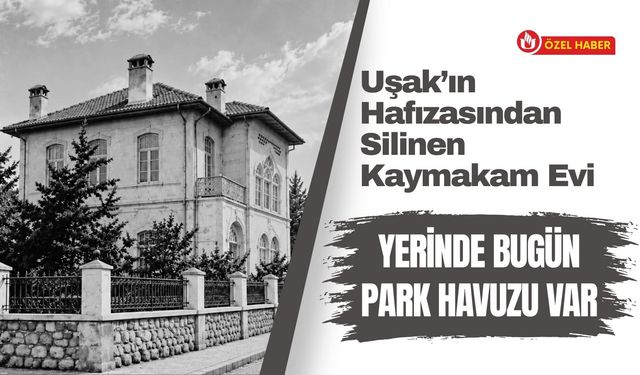 Uşak’ın Hafızasından Silinen Kaymakam Evi: Yerinde Bugün Park Havuzu Var