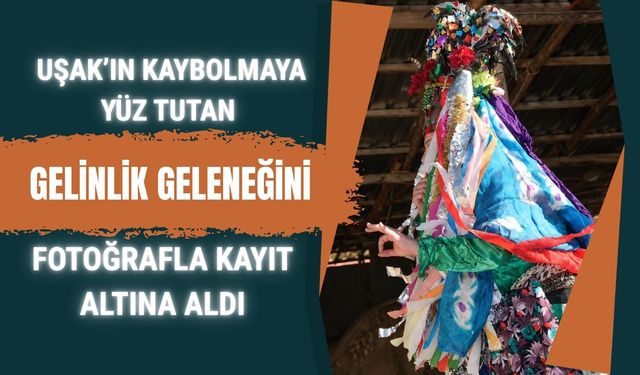 Uşak’ın Kaybolmaya Yüz Tutan Gelinlik Geleneğini Fotoğrafla Kayıt Altına Aldı