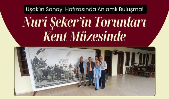 Uşak’ın Sanayi Hafızasında Anlamlı Buluşma! Nuri Şeker’in Torunları Kent Müzesinde