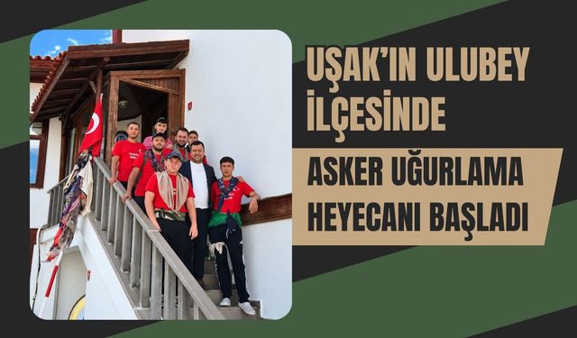 Uşak’ın Ulubey İlçesinde Asker Uğurlama Heyecanı Başladı