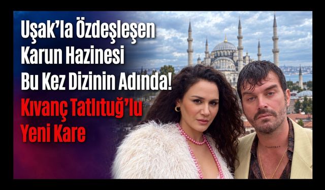 Uşak’la Özdeşleşen Karun Hazinesi Bu Kez Dizinin Adında! Kıvanç Tatlıtuğ’lu Yeni Kare