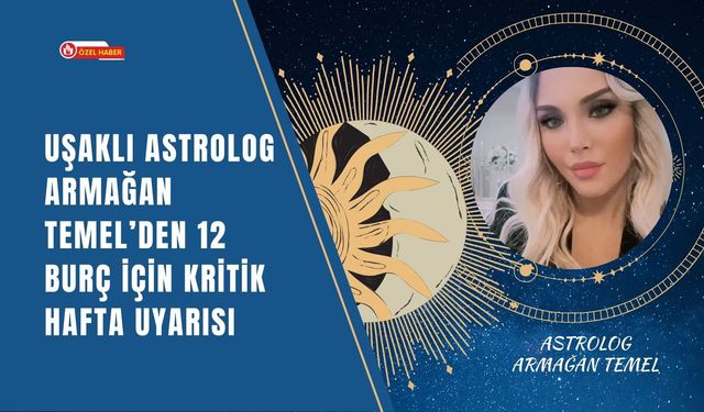 Uşaklı Astrolog Armağan Temel’den 12 Burç İçin Kritik Hafta Uyarısı