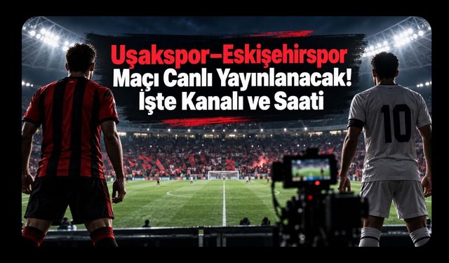 Uşakspor–Eskişehirspor Maçı Canlı Yayınlanacak! İşte Kanalı ve Saati