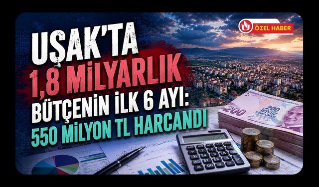Uşak’ta 1,8 Milyarlık Bütçenin İlk 6 Ayı: 550 Milyon TL Harcandı