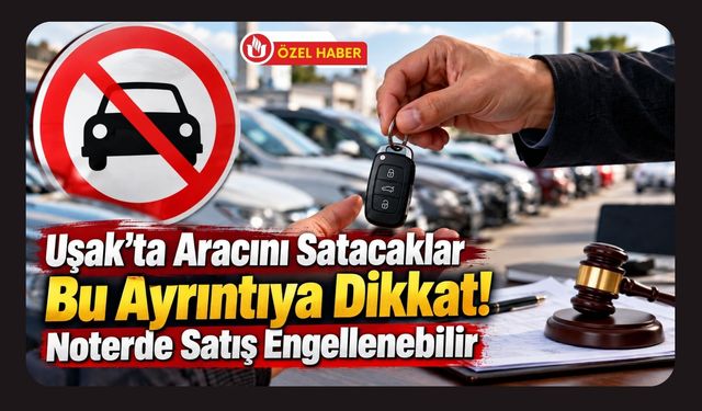 Uşak’ta Aracını Satacaklar Bu Ayrıntıya Dikkat! Noterde Satış Engellenebilir